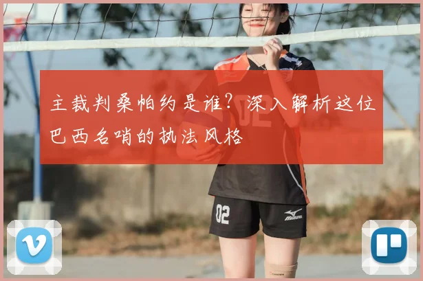 主裁判桑帕约是谁?深入解析这位巴西名哨的执法风格