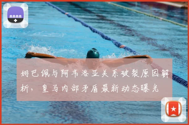 姆巴佩与阿韦洛亚关系破裂原因解析,皇马内部矛盾最新动态曝光