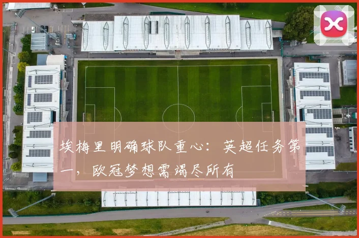 埃梅里明确球队重心:英超任务第一,欧冠梦想需竭尽所有