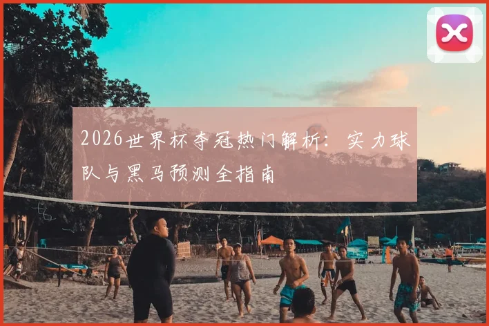 2026世界杯夺冠热门解析：实力球队与黑马预测全指南