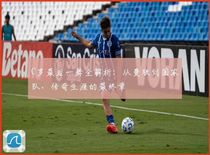 C罗最后一舞全解析：从曼联到国家队，传奇生涯的最终章
