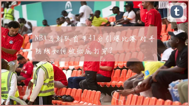 NBA马刺队首节41分引爆比赛 对手防线如何被彻底打穿?