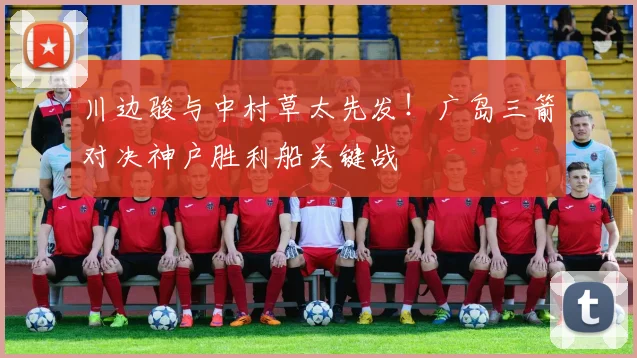 川边骏与中村草太先发！广岛三箭对决神户胜利船关键战