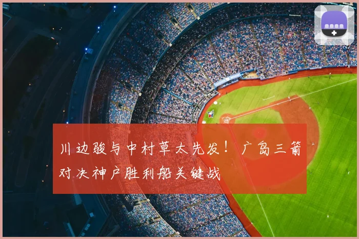 川边骏与中村草太先发！广岛三箭对决神户胜利船关键战