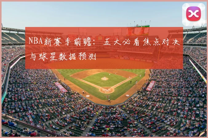 NBA新赛季前瞻:五大必看焦点对决与球星数据预测