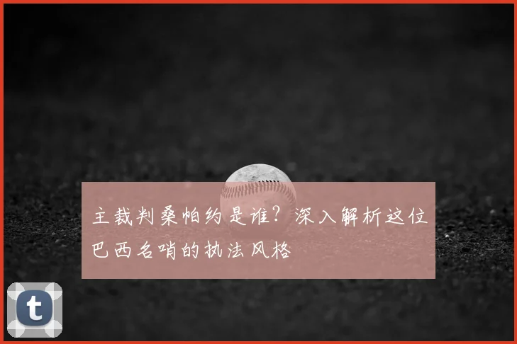 主裁判桑帕约是谁？深入解析这位巴西名哨的执法风格