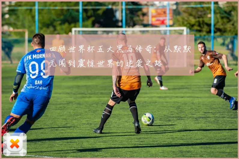 回顾世界杯五大黑马传奇:从默默无闻到震惊世界的逆袭之路