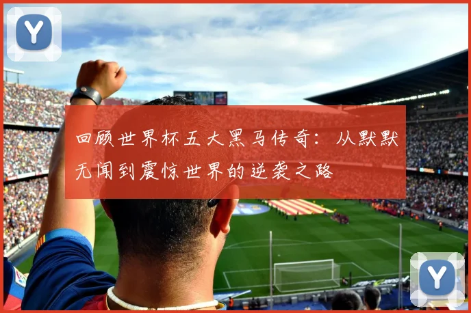 回顾世界杯五大黑马传奇:从默默无闻到震惊世界的逆袭之路