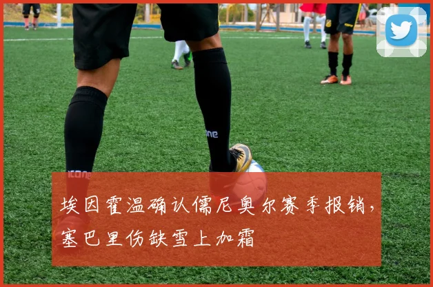 埃因霍温确认儒尼奥尔赛季报销，塞巴里伤缺雪上加霜