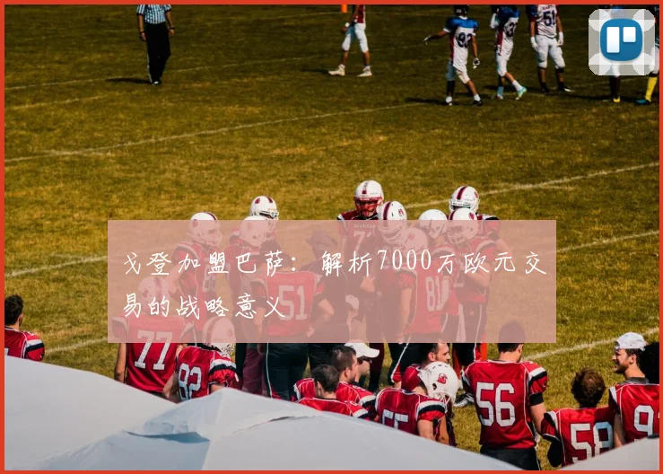 戈登加盟巴萨:解析7000万欧元交易的战略意义