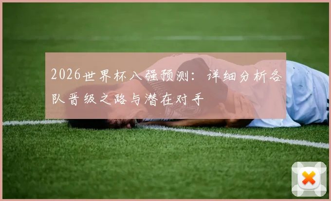 2026世界杯八强预测:详细分析各队晋级之路与潜在对手