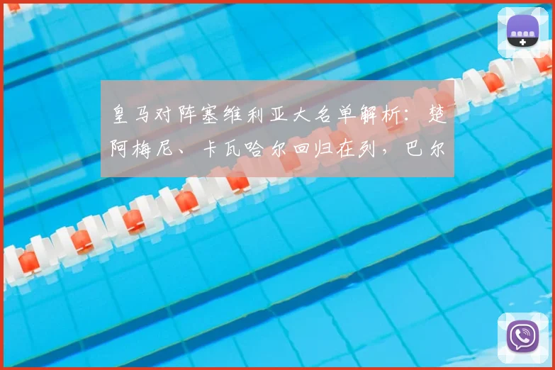 皇马对阵塞维利亚大名单解析:楚阿梅尼、卡瓦哈尔回归在列,巴尔韦德缺席原因引关注