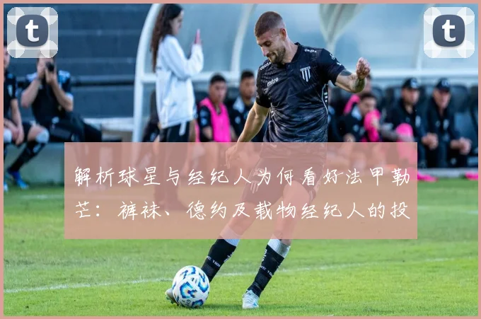 解析球星与经纪人为何看好法甲勒芒:裤袜、德约及载物经纪人的投资逻辑