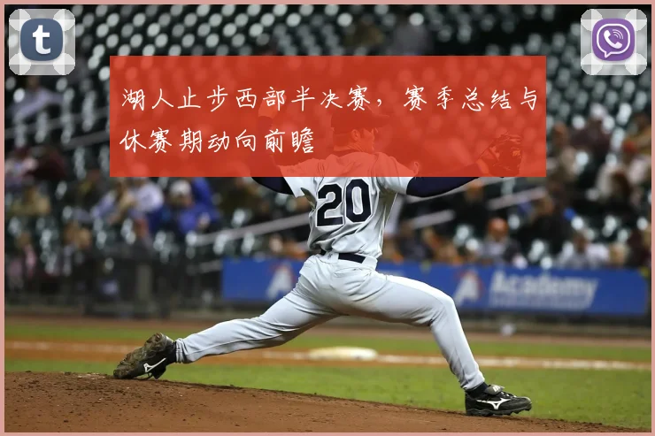 湖人止步西部半决赛,赛季总结与休赛期动向前瞻