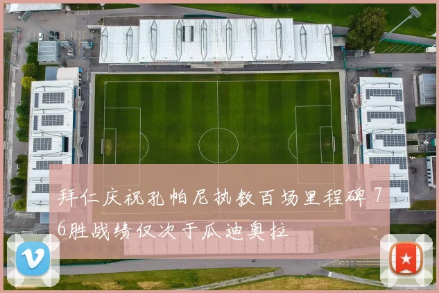 拜仁庆祝孔帕尼执教百场里程碑 76胜战绩仅次于瓜迪奥拉